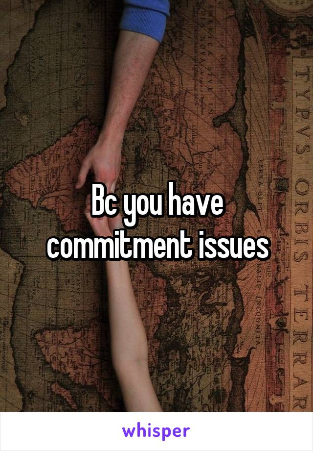 Bc you have commitment issues