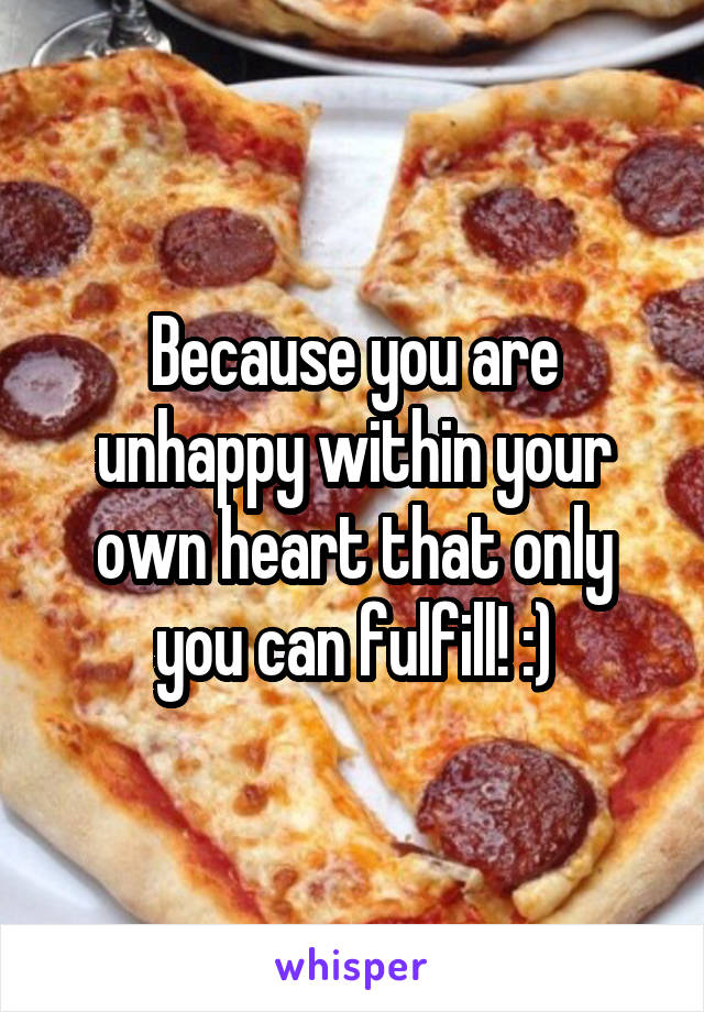 Because you are unhappy within your own heart that only you can fulfill! :)