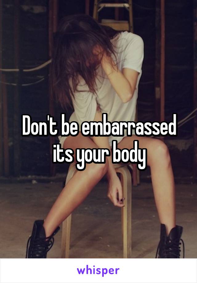 Don't be embarrassed its your body