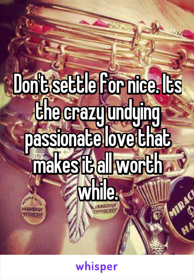 Don't settle for nice. Its the crazy undying passionate love that makes it all worth while.