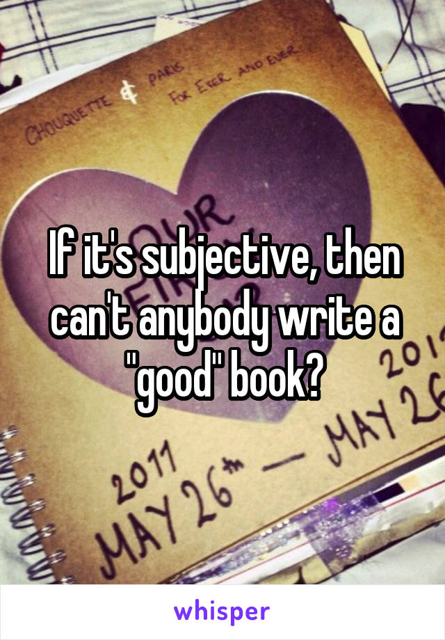 If it's subjective, then can't anybody write a "good" book?