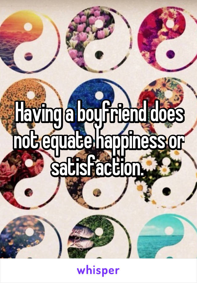Having a boyfriend does not equate happiness or satisfaction. 