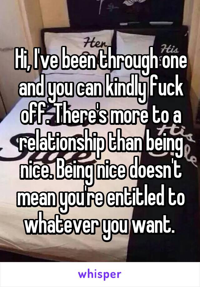 Hi, I've been through one and you can kindly fuck off. There's more to a relationship than being nice. Being nice doesn't mean you're entitled to whatever you want. 