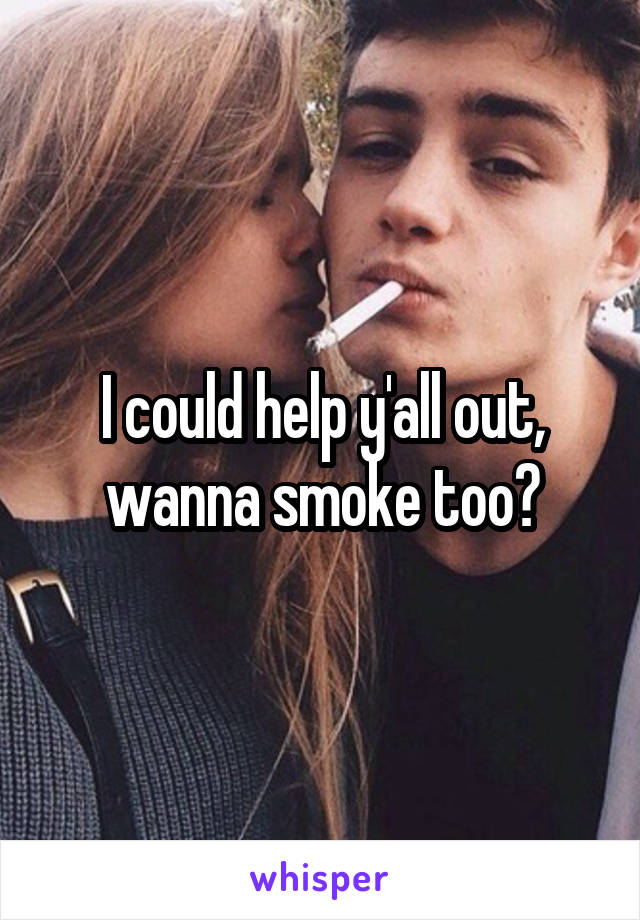 I could help y'all out, wanna smoke too?