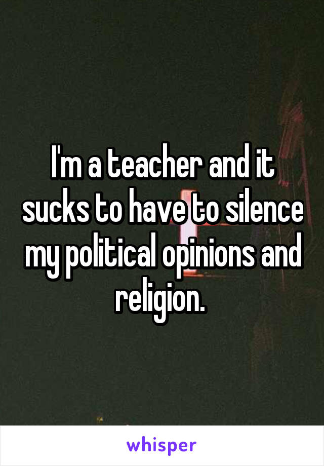 I'm a teacher and it sucks to have to silence my political opinions and religion. 