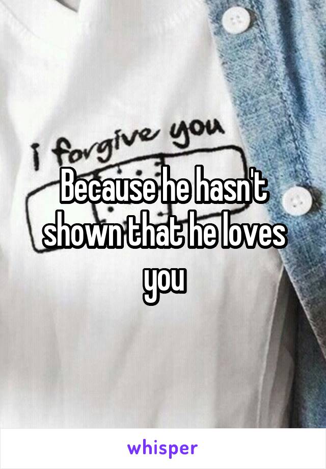Because he hasn't shown that he loves you