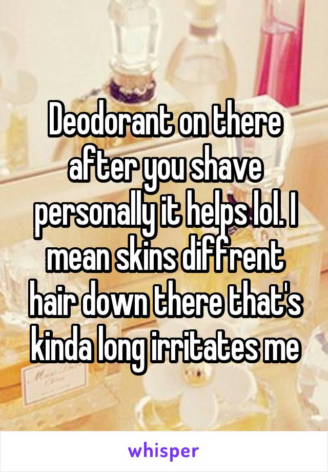Deodorant on there after you shave personally it helps lol. I mean skins diffrent hair down there that's kinda long irritates me