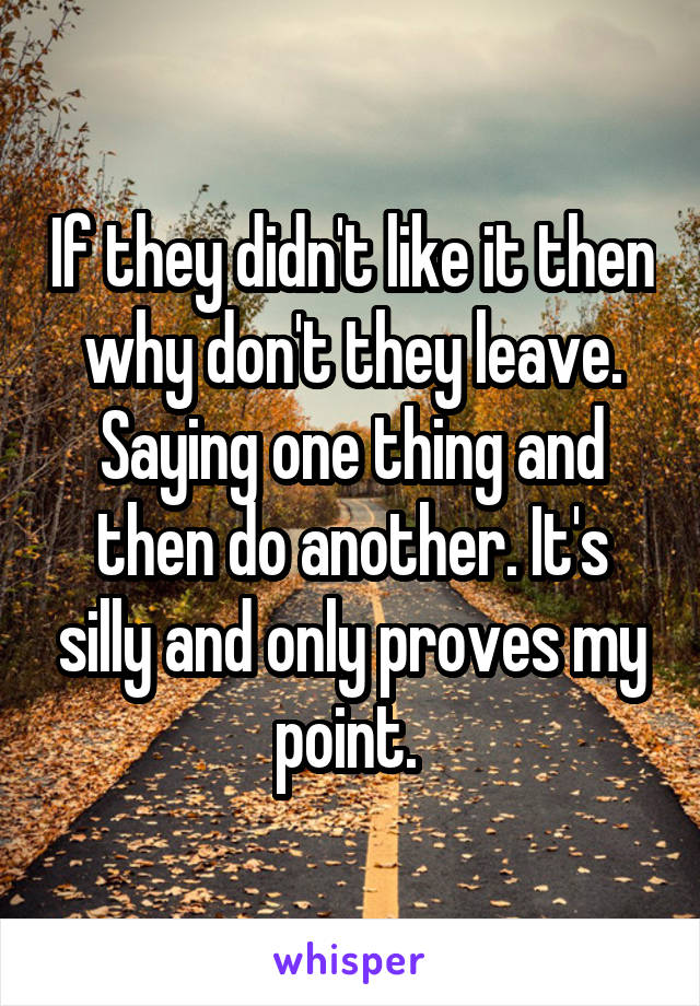 If they didn't like it then why don't they leave. Saying one thing and then do another. It's silly and only proves my point. 