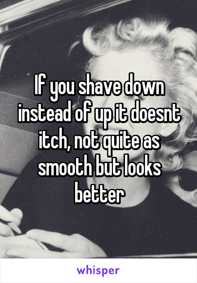 If you shave down instead of up it doesnt itch, not quite as smooth but looks better