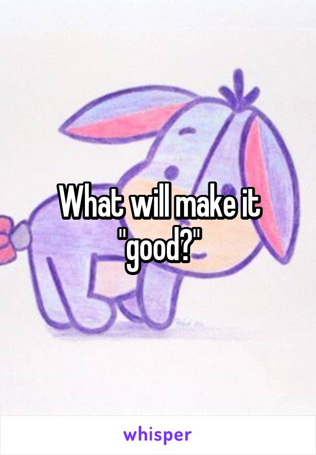 What will make it "good?"