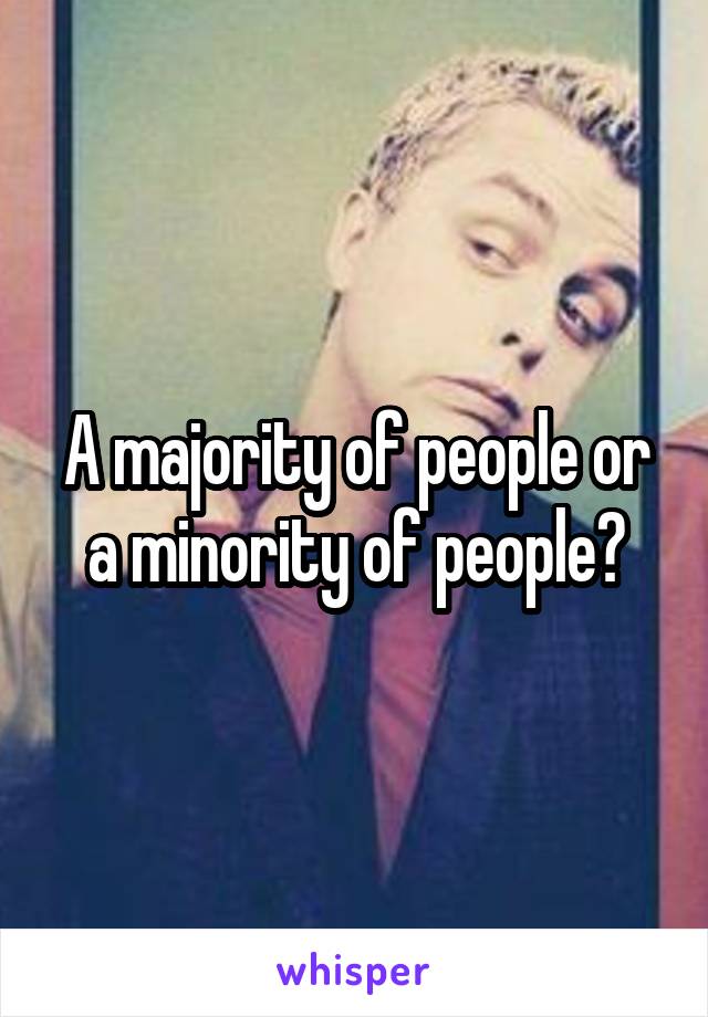 A majority of people or a minority of people?