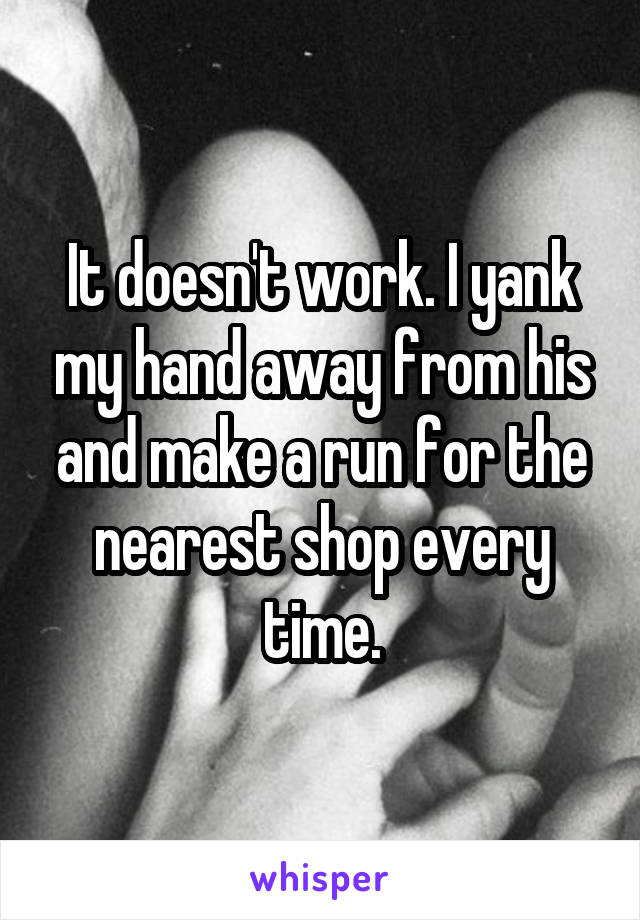 It doesn't work. I yank my hand away from his and make a run for the nearest shop every time.