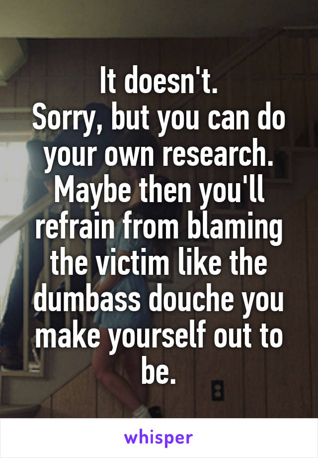 It doesn't.
Sorry, but you can do your own research.
Maybe then you'll refrain from blaming the victim like the dumbass douche you make yourself out to be.