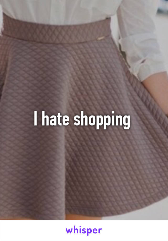 I hate shopping 