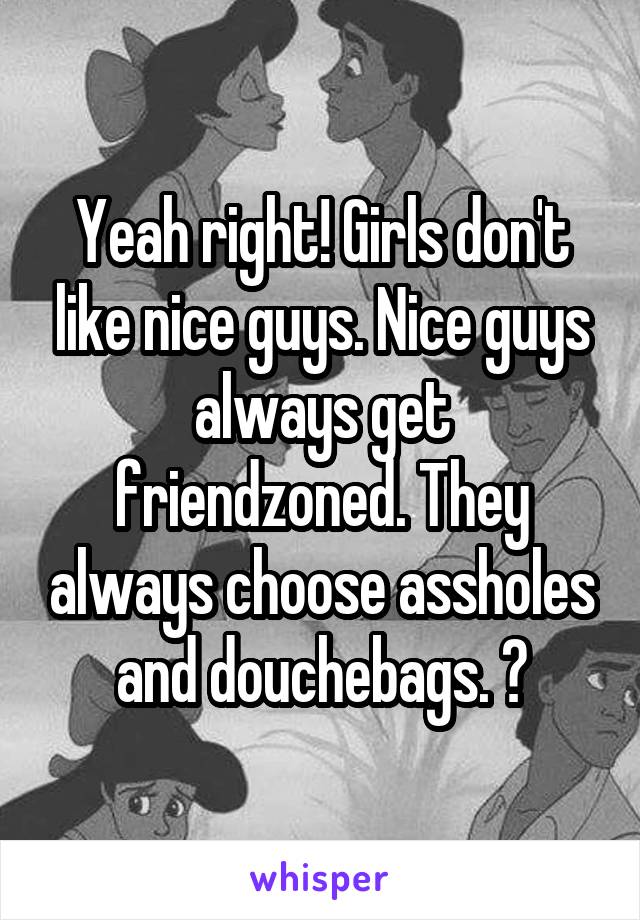 Yeah right! Girls don't like nice guys. Nice guys always get friendzoned. They always choose assholes and douchebags. 😏