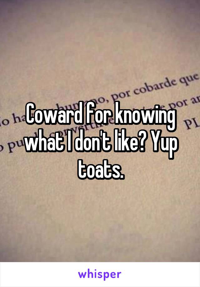 Coward for knowing what I don't like? Yup toats.