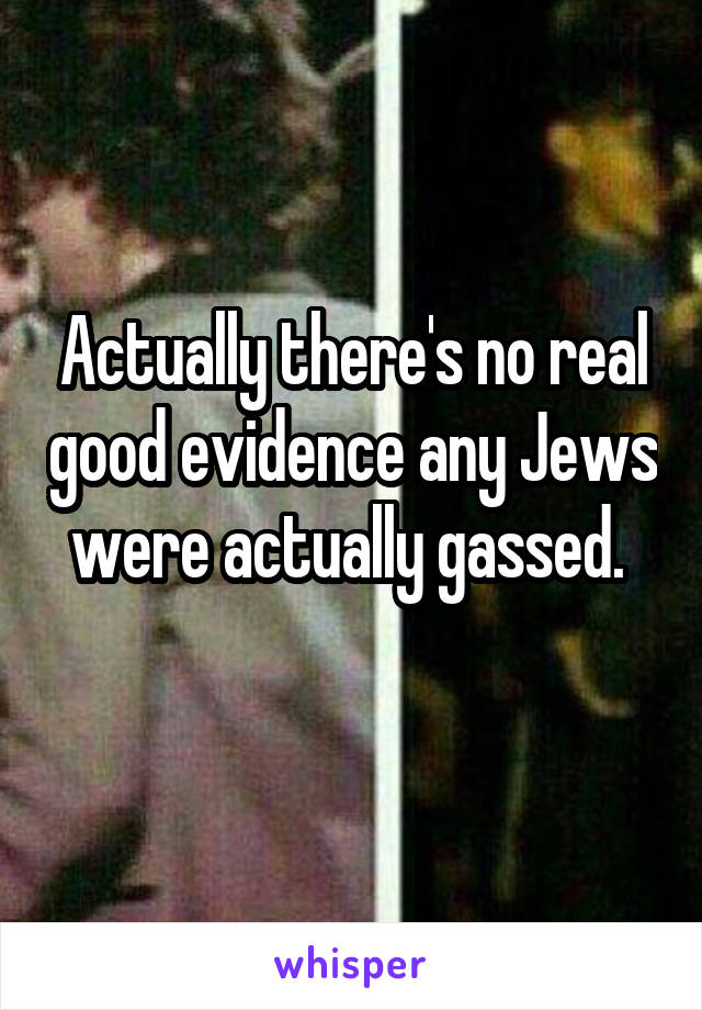 Actually there's no real good evidence any Jews were actually gassed. 
