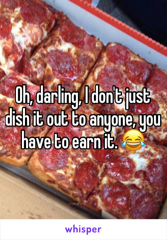 Oh, darling, I don't just dish it out to anyone, you have to earn it. 😂