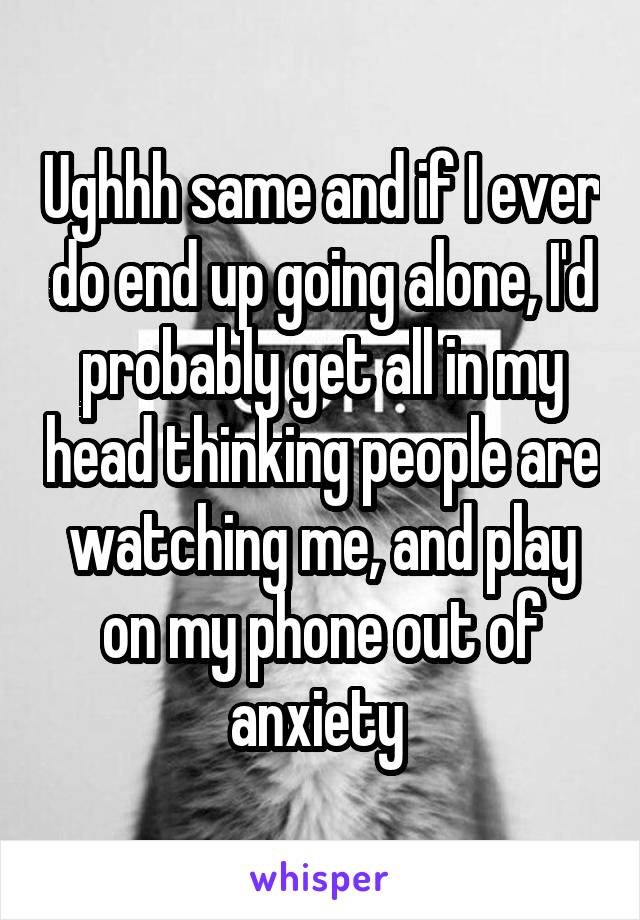 Ughhh same and if I ever do end up going alone, I'd probably get all in my head thinking people are watching me, and play on my phone out of anxiety 