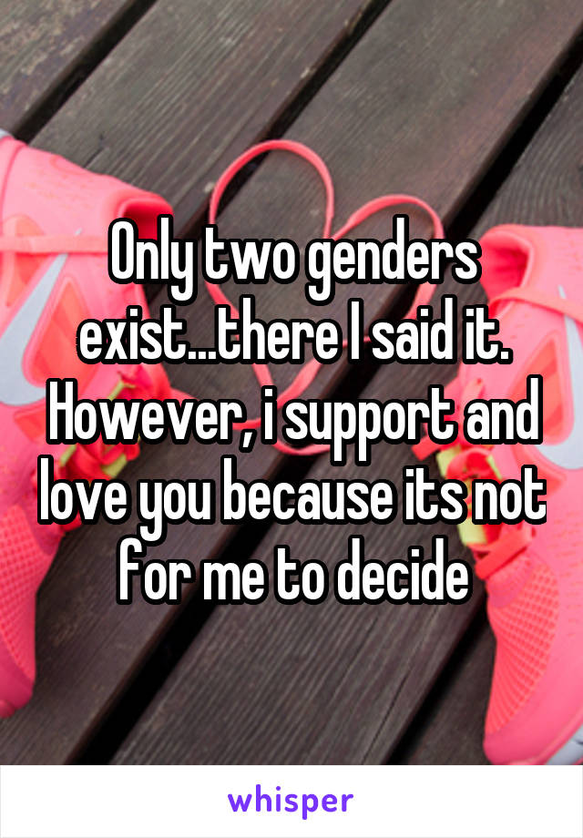 Only two genders exist...there I said it. However, i support and love you because its not for me to decide