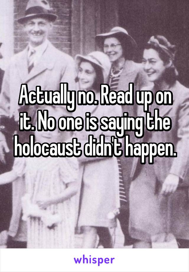 Actually no. Read up on it. No one is saying the holocaust didn't happen. 