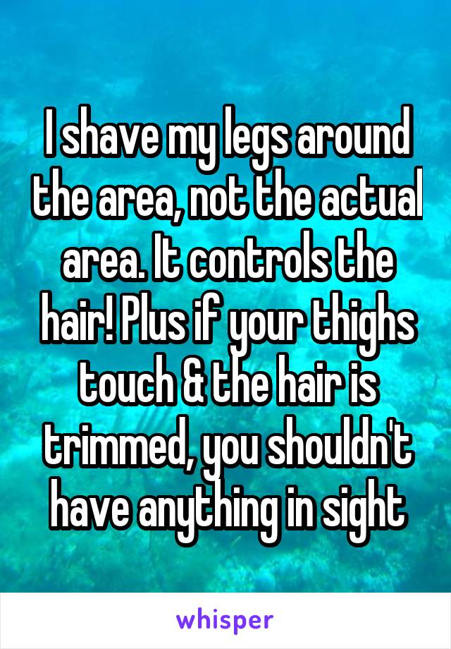 I shave my legs around the area, not the actual area. It controls the hair! Plus if your thighs touch & the hair is trimmed, you shouldn't have anything in sight