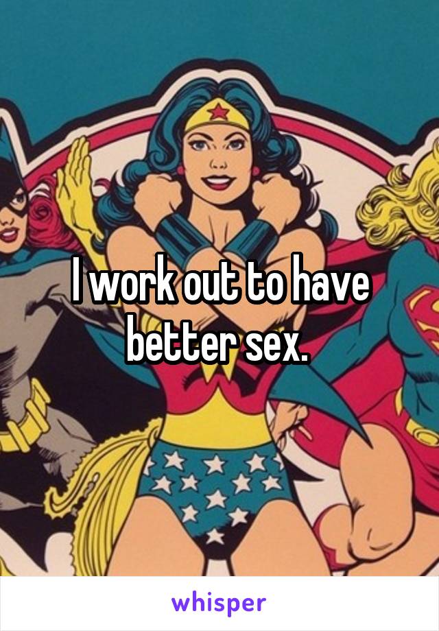 I work out to have better sex. 