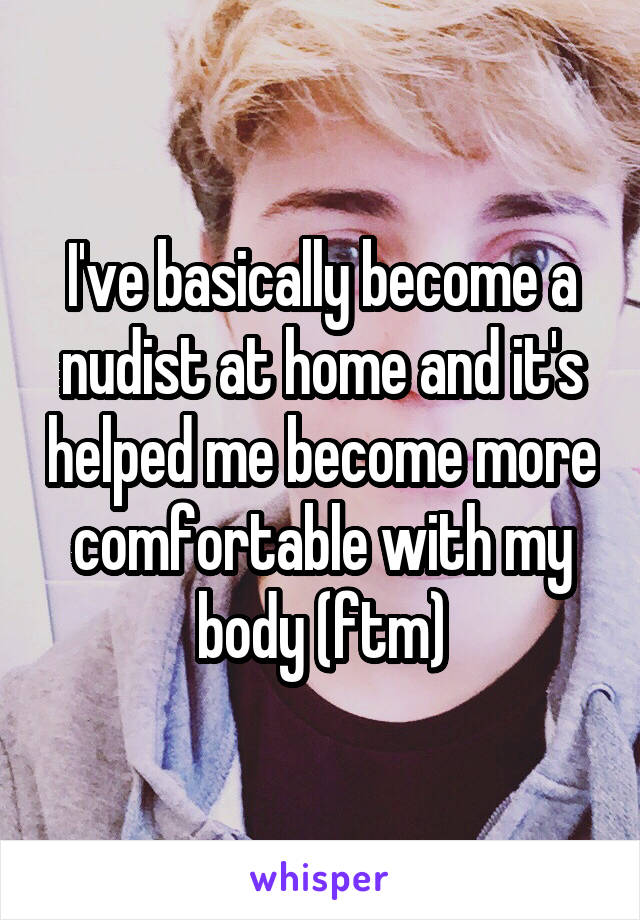 I've basically become a nudist at home and it's helped me become more comfortable with my body (ftm)
