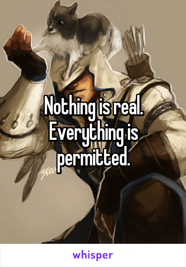 Nothing is real. Everything is permitted.