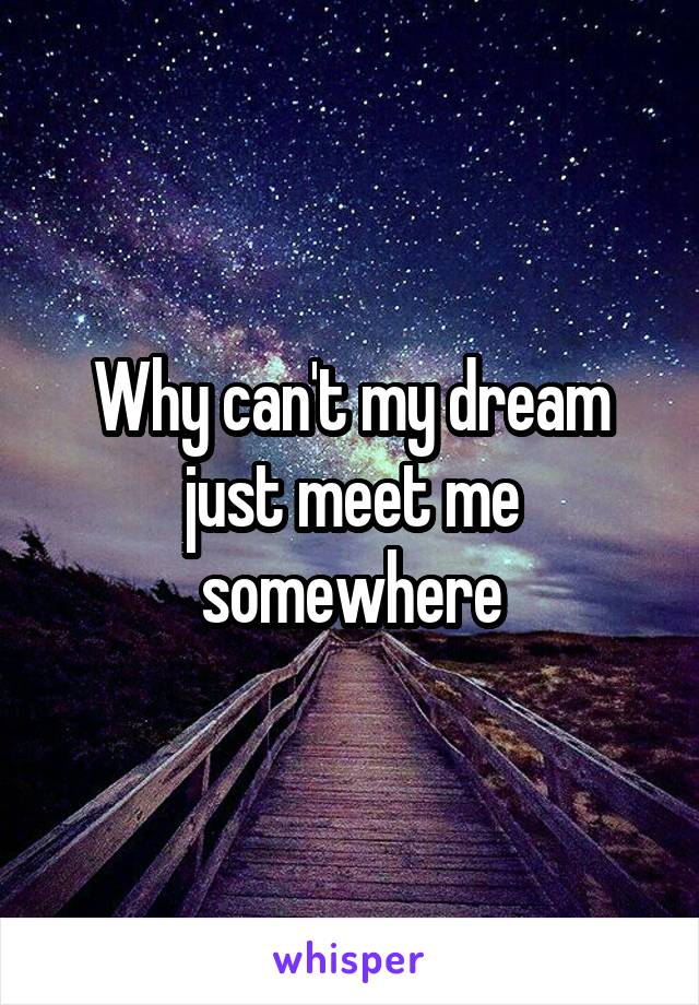 Why can't my dream just meet me somewhere