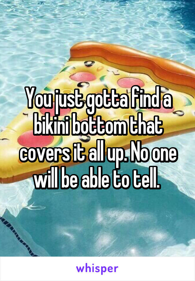 You just gotta find a bikini bottom that covers it all up. No one will be able to tell. 