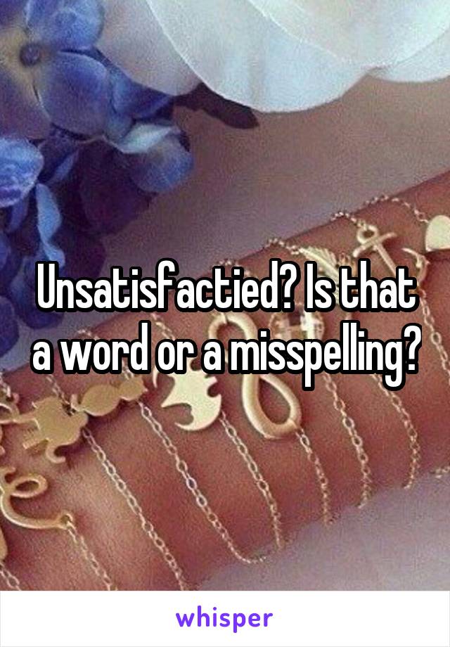 Unsatisfactied? Is that a word or a misspelling?
