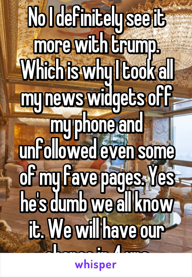 No I definitely see it more with trump. Which is why I took all my news widgets off my phone and unfollowed even some of my fave pages. Yes he's dumb we all know it. We will have our chance in 4 yrs