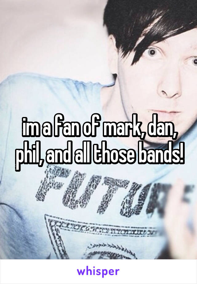 im a fan of mark, dan, phil, and all those bands!
