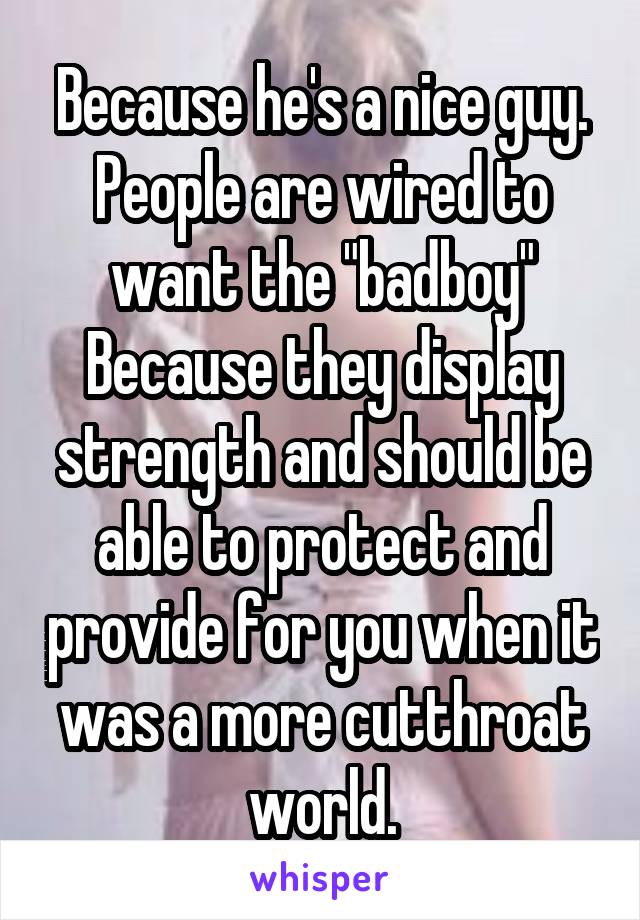 Because he's a nice guy. People are wired to want the "badboy" Because they display strength and should be able to protect and provide for you when it was a more cutthroat world.