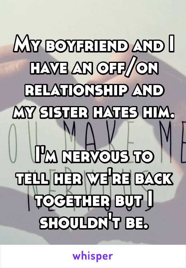 My boyfriend and I have an off/on relationship and my sister hates him.

I'm nervous to tell her we're back together but I shouldn't be.
