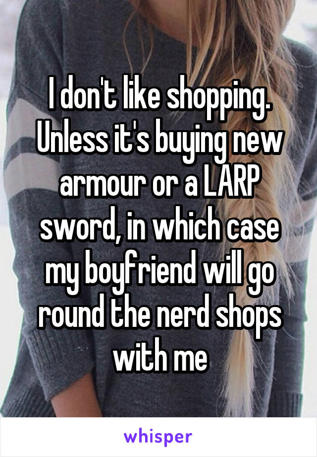I don't like shopping. Unless it's buying new armour or a LARP sword, in which case my boyfriend will go round the nerd shops with me