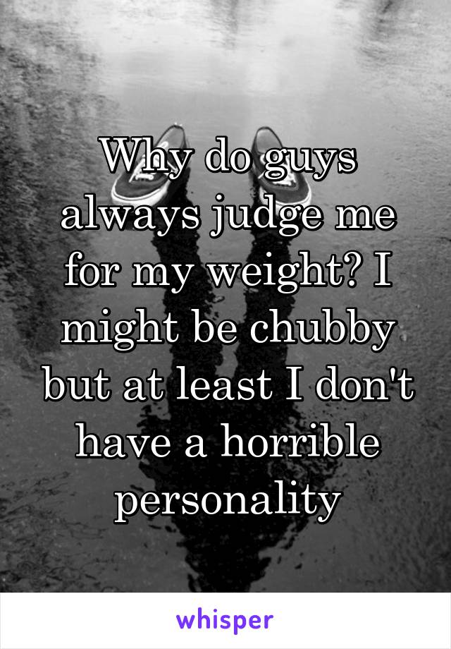 Why do guys always judge me for my weight? I might be chubby but at least I don't have a horrible personality