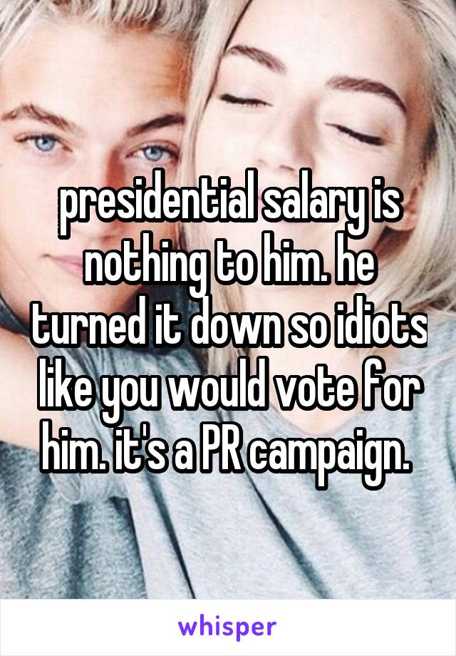 presidential salary is nothing to him. he turned it down so idiots like you would vote for him. it's a PR campaign. 