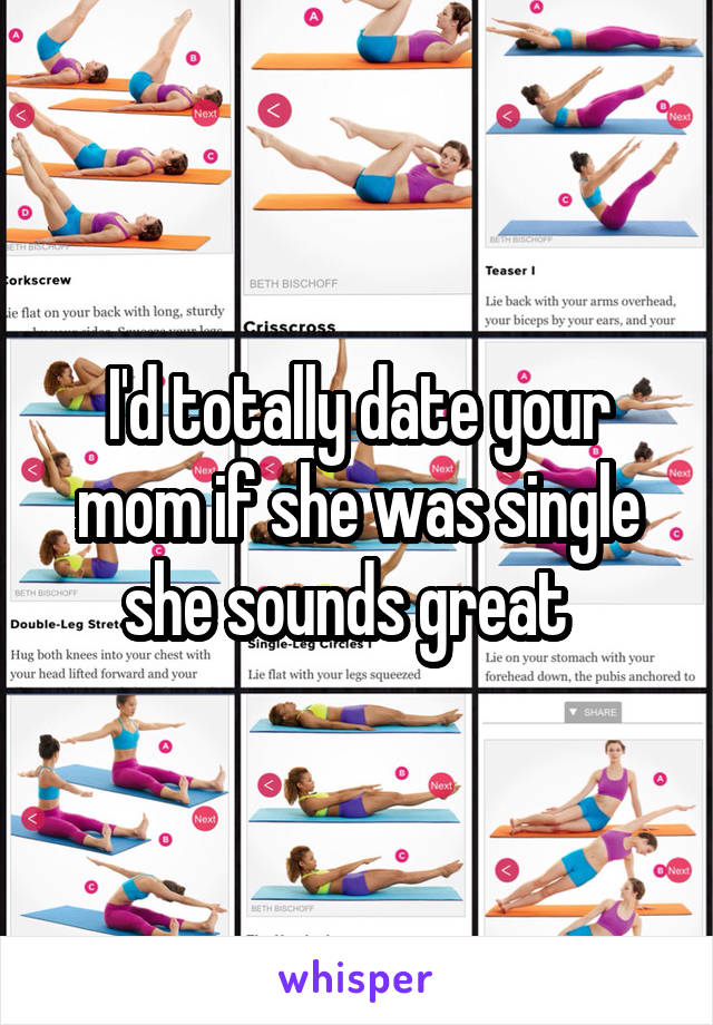 I'd totally date your mom if she was single she sounds great  