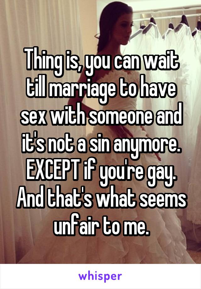 Thing is, you can wait till marriage to have sex with someone and it's not a sin anymore. EXCEPT if you're gay. And that's what seems unfair to me.