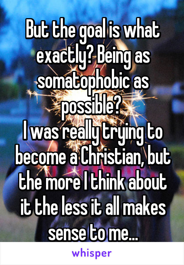 But the goal is what exactly? Being as somatophobic as possible? 
I was really trying to become a Christian, but the more I think about it the less it all makes sense to me...