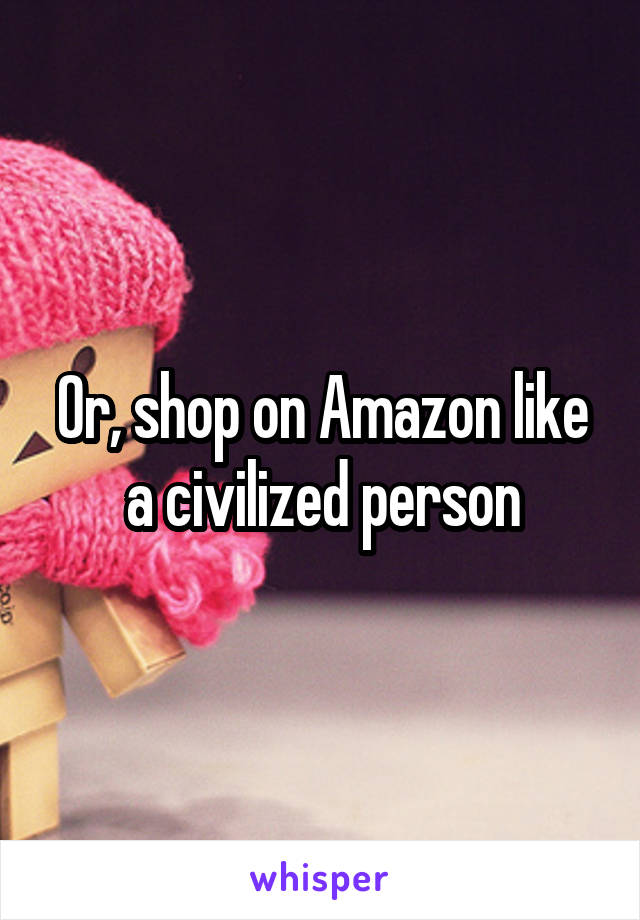 Or, shop on Amazon like a civilized person