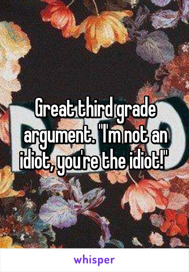 Great third grade argument. "I'm not an idiot, you're the idiot!" 