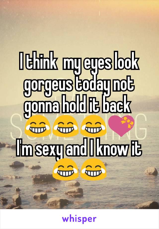 I think  my eyes look gorgeus today not gonna hold it back 
😂😂😂💝
I'm sexy and I know it 😂😂