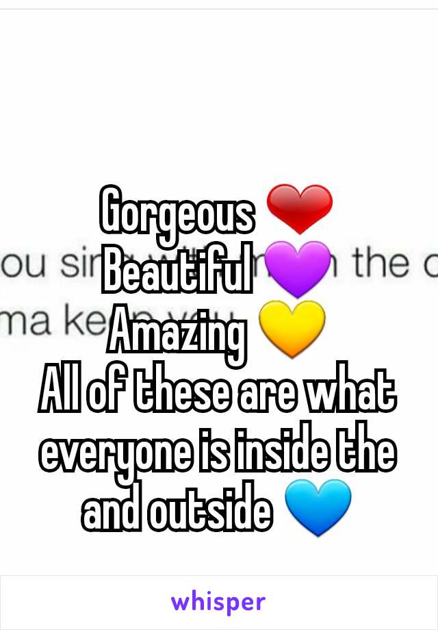 Gorgeous ❤
Beautiful 💜
Amazing 💛
All of these are what everyone is inside the and outside 💙