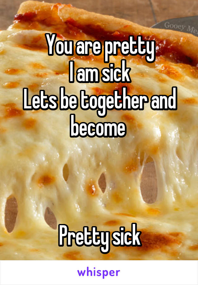 You are pretty
I am sick
Lets be together and become 



Pretty sick