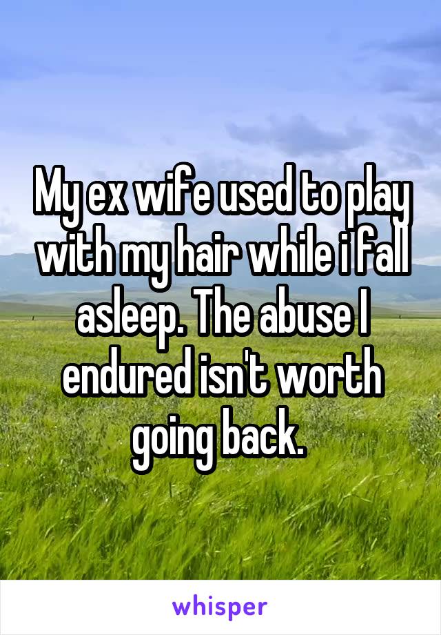 My ex wife used to play with my hair while i fall asleep. The abuse I endured isn't worth going back. 