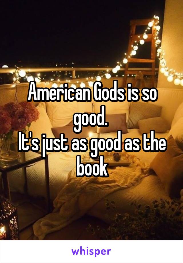 American Gods is so good. 
It's just as good as the book