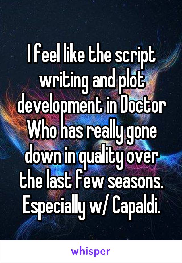 I feel like the script writing and plot development in Doctor Who has really gone down in quality over the last few seasons. Especially w/ Capaldi.